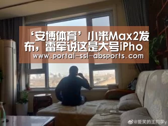 ‘安博体育’小米Max2发布,雷军说这是大号iPhone7Plus(图2) 安博体育