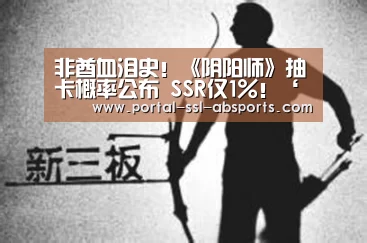 非酋血泪史!《阴阳师》抽卡概率公布 SSR仅1%!‘安博体育’(图3) 安博体育