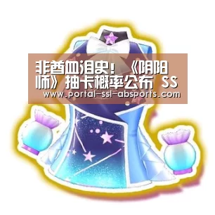 非酋血泪史!《阴阳师》抽卡概率公布 SSR仅1%!‘安博体育’(图4) 安博体育
